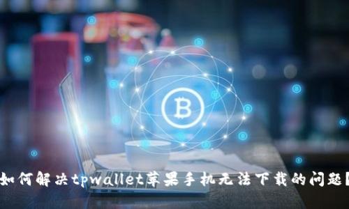 如何解决tpwallet苹果手机无法下载的问题？