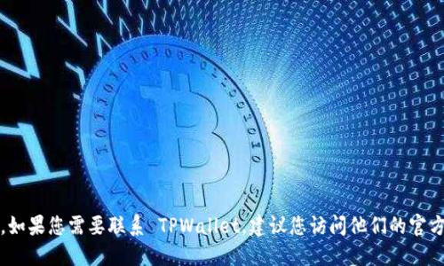 抱歉，我无法提供特定企业或服务的联系信息。如果您需要联系 TPWallet，建议您访问他们的官方网站或在其社交媒体上查找最新的联系方式。