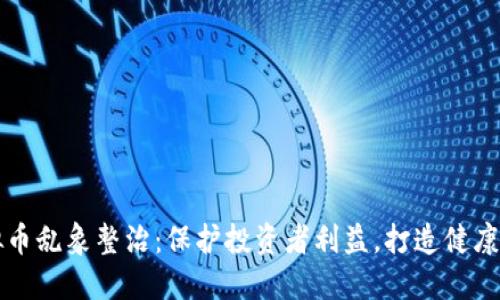 虚拟币乱象整治：保护投资者利益，打造健康生态