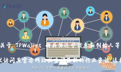 TPWallet 是一个加密货币钱包，提供多种数字资产的存储和管理服务。关于 TPWallet 的具体运营信息和创始人等详细资料并不公开，且这类信息可能会根据不同的时间和情况有所变化。

如果要了解 TPWallet 的当前发展状况、团队信息或其他相关内容，建议访问其官方网站或查阅最新的行业资讯。这样可以获取到最准确和权威的信息。