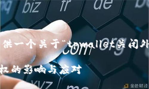 由于内容字数限制，我将为您提供一个关于“tpwallet关闭外部授权”的、关键词和内容概要。

全面了解TPWallet关闭外部授权的影响与应对