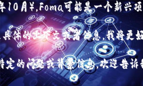 虚拟币Foma并不是一个广为人知的加密货币或者区块链项目。截至我知识的截止日期（2023年10月），Foma可能是一个新兴项目或者较小的代币，甚至可能是某个特定社区或平台上的内部货币。在这方面的信息比较有限。

如果Foma是您最近听说的一个相关概念，可能是因为某个新的项目或者趋势。如果您能提供更具体的上下文或者信息，我将更好地帮助您了解它。例如，Foma是否与特定的平台、技术或市场有关？它的用途和功能是什么？

总体来说，虚拟币的名称和含义可能因开发者、项目团队和技术背景而各异。如果您对Foma有特定的问题或背景信息，欢迎告诉我，我会竭尽所能为您提供更全面的解答。