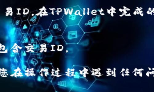 在TPWallet中，每笔交易都有一个唯一的交易ID（Transaction ID），通常可以在以下几个地方找到：

1. **交易记录界面**:
   - 打开TPWallet应用程序。
   - 导航到“交易记录”或“历史记录”部分。
   - 查找您想要查看的特定交易。每笔交易旁边都会显示相应的交易ID。

2. **区块浏览器**:
   - 如果您知道该交易涉及的区块链，您可以通过相应的区块浏览器搜索该交易ID。在TPWallet中完成的交易通常会被记录在区块链上，您可以通过输入地址或其他信息找到交易记录。

3. **通知和邮件**:
   - 在某些情况下，TPWallet会在完成交易后发送电子邮件或应用通知，其中包含交易ID。

确保您已正确权限登录您的钱包，并仔细查看相关界面以找到所需的信息。如果您在操作过程中遇到任何问题，建议查阅TPWallet的官方帮助文档或联系客服。