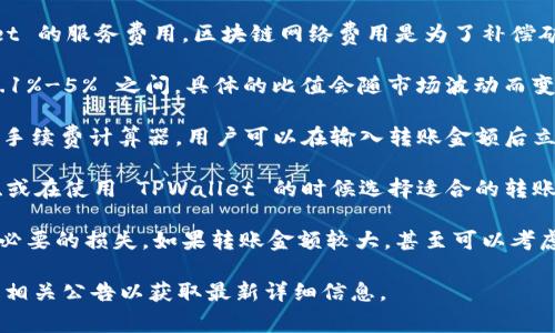 在使用 TPWallet 进行转账时，手续费的比例可能会根据所转账的具体数字货币类型、网络拥堵情况以及其他相关因素而有所不同。以下是一些关于 TPWallet 转账手续费用的基本信息：

1. **手续费构成**： TPWallet 的转账手续费主要由两部分组成：区块链网络费用和 TPWallet 的服务费用。区块链网络费用是为了补偿矿工验证交易的成本，而 TPWallet 的服务费用通常是固定费用或是根据转账金额的一定比例。

2. **手续费范围**：一般情况下，常见的加密货币（如以太坊或比特币）的转账手续费大约在 0.1%-5% 之间，具体的比值会随市场波动而变化。例如，当网络压力较大时，手续费可能会增加。

3. **实时查询费用**：用户可以在 TPWallet 的界面上查询实时的转账费用。有些平台提供了手续费计算器，用户可以在输入转账金额后立即查看可能的手续费。

4. **降低手续费的方法**：通过选择在网络不太繁忙的时间进行转账、选择手续费较低的币种、或在使用 TPWallet 的时候选择适合的转账方式，都可以帮助用户缩减手续费。

另外，建议用户在进行大额转账前，先了解相关手续费的详细信息，避免因手续费过高而造成不必要的损失。如果转账金额较大，甚至可以考虑将总金额分拆成多个小额转账，以减少单笔转账的手续费。

请注意，以上信息可能随时间变化而有变动，建议在使用前，务必查看 TPWallet 的官方网站或相关公告以获取最新详细信息。