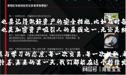 : 如何安全便捷地将TPWallet里的资产提取出来？

TPWallet, 加密资产, 提取方法/guanjianci

引言：我的加密资产之路
加密货币的世界对我来说既神秘又引人入胜。几年前，我第一次接触比特币时，内心不仅充满了好奇，还有些许的忐忑。人们在谈论数字资产时，我却苦于不知从何入手。那么，今天我们就来聊一聊如何安全便捷地从TPWallet中提取资产这件事，确保每个人都能在这个数字经济时代中更加自信地管理自己的资产。

什么是TPWallet？
TPWallet是一款功能强大的多链数字货币钱包，支持多种区块链资产的管理。它不仅为用户提供了安全的资产存储环境，还支持交易、兑换和管理等众多功能。我们通过TPWallet可以方便地存储和操作各种加密货币，如Ethereum、TRON等。
随着加密资产的日益普及，我相信许多人也像我一样，慢慢开始将自己的资金转移到这样的数字资产管理工具中。虽然拥有TPWallet让我感到放心，但当我第一次尝试提取资产时，心中难免还是有些紧张。不知道大家是否有过类似的感受呢？

第一步：准备工作
在开始提取资产之前，我们需要做一些准备工作。首先，请确保你记住TPWallet的账户密码和助记词。这一点非常关键，因为在提取资产的过程中，我们可能需要进行身份验证。尤其是助记词，它是你钱包的安全凭证，一旦丢失，便可能导致无法找回资产。
对于我来说，助记词的重要性不言而喻。那时候我刚开始接触加密货币，曾经因为急于操作而一时忘记将助记词记录下来，结果导致我在关键时刻陷入了囧境。希望大家能引以为戒，确保这些信息的安全。

第二步：打开TPWallet应用
首先找到已经下载好的TPWallet应用，登录你的账户。在进入的界面上，你会看到当前所有的资产信息，以及相关的交易选项。如果你是刚使用TPWallet的用户，界面可能会让你感到有些复杂，但不要担心，下面的步骤会逐步带你了解。
在登录的过程中，如果你遇到任何问题，比如密码错误或者账户被锁定，一定要冷静处理。重新检查自己的输入信息，确保没有任何遗漏。如果实在无法解决，可以联系客服寻求帮助。

第三步：选择提取资产
当你成功登录后，找到你想要提取的资产，点击进入对应的资产页面。在这个页面上，你会看到“提取”或者“发送”等相关按钮。点击这个按钮后，你需要输入提取的金额，以及目的地址。目的地址是你希望将资产转移到哪个钱包，这里一定要非常小心，因为任何错误都可能导致资产的丢失。
在提取资产的过程中，记得再次确认收款地址。就像有一次，我在提取时不小心复制错了地址，结果差点导致资金损失。关键在于多花几秒钟时间进行核对，尤其是对于加密资产来说，这种小心谨慎尤为重要。

第四步：确认交易信息
在输入完所需信息后，TPWallet会要求你再三确认交易信息，确保提取金额、目的地址等信息无误。如果你觉得一切都是对的，就可以点击确认按钮，发起提取请求。在这个过程中，TPWallet可能会收取一定的网络手续费，这一点请提前了解，以免影响你的提取金额。
作为一个曾经经历过无数次交易的人，我深知这种确认步骤的重要性。每一次交易的背后，都是对自己资产的负责。在这个瞬息万变的市场中，务必要确保每一步都是稳妥的。

第五步：等待区块确认
一旦确认提取请求，接下来就是等待区块链网络的确认了。根据不同的网络状况，这一步可能需要几分钟到几个小时。在这段时间里，你可以在TPWallet中查看交易状态，确保一切顺利。其实有时候，等待也是对我们耐心的磨炼。
回想起我第一次提取比特币时，那种期待与不安的心情至今难以忘怀。仿佛每一秒都变得无比漫长，直到收到到账的那一刻，心中的大石头才总算落地。不知道有没有人和我有同样的经历？

第六步：资产到账确认
在交易确认后，所提取的资产将会转入你指定的钱包。当你在新的钱包中看到这些资产时，那种成就感和喜悦是无可替代的。与此同时，也要记得做好资产的安全措施，比如及时备份新的助记词。
有时候，能将自己的努力变现，甚至让我的小小投资获得回报，这不仅是资金上的回馈，还是我在这个过程中学到知识和经验的证明。这也是加密资产吸引人的原因之一，无论是财务上的独立，还是自我成长的追求。通过这些经历，我明白了，谨慎和智慧是确保资产安全的双翼。

总结：保持谨慎与学习
通过以上步骤，相信大家对如何提取TPWallet里的资产已有了清晰的了解。无论我们在加密货币的道路上走了多远，都要保持一份谨慎与学习的态度。每一次交易、每一次提取，都是对我们能力和智慧的挑战。
加密货币的世界虽充满机遇，却也伴随着风险。在这个信息瞬息万变的时代，学会不断学习和调整自己的策略才是制胜的关键。我也期待着，未来的某一天，我们都能在这个持续发展的数字经济中，找到属于自己的位置，收获更多的幸福与成功。