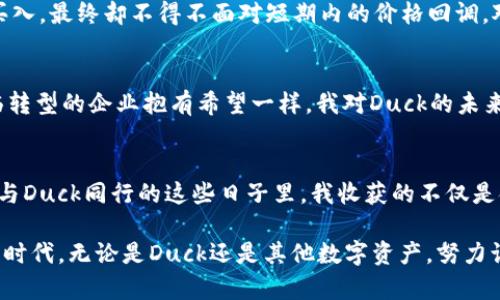   如何使用tpwallet里的Duck资产进行投资理财 / 
 guanjianci tpwallet, Duck, 投资理财 /guanjianci 

引言：加密货币的魅力与机遇
在如今这个信息化高度发达的时代，加密货币正以惊人的速度吸引着全球的目光。身为一名普通的投资者，我与许多人一样，对于数字资产的投资充满了期望。尤其是最近，在tpwallet里发现的Duck资产让我倍感兴奋。记得我小时候看到过的动画片里的小鸭子，总是活泼可爱，给人带来欢乐，如今这个“Duck”在数字货币界同样具有无限的可能性和投资价值。

什么是tpwallet？
在深入探讨Duck资产之前，我们先来了解一下tpwallet。tpwallet是一个集成各种加密资产管理和交易的平台，用户可以在这里方便地查看、购买、出售不同的加密货币。它的操作界面友好，支持多种语言，特别是对于像我这样的新手来说，极其容易上手。通过tpwallet，我们可以实时监测市场动态，把握投资机会。

认识Duck资产
Duck在加密货币市场并不是一个传统的资产，而是一个富有娱乐性和社区色彩的项目。我第一次听说Duck，是通过一位加密投资的好友，他用一种充满感染力的语气提到：“Duck不仅仅是数字货币，更是一个社区的象征。”这引发了我对Duck的好奇。经过一番了解，我发现Duck背后有着强大的支持团队和活跃的社区，资产的流通性也相对较高。这让我对Duck的投资价值产生了浓厚的兴趣。

投资Duck的实用价值
作为投资者，我们总是在寻找具有实用价值的资产。Duck不仅可以在tpwallet中交易，还能够参与各种DeFi项目，进一步扩展其用途和价值。未来，随着更多的合作与应用的落地，Duck的价值将更为凸显。我的一位投资导师曾经告诉我：“投资不仅仅是数字的游戏，更是对未来的预判。”我认为Duck能够为我们提供这样一个机会，去参与到新的投资浪潮中。

如何在tpwallet中交易Duck资产
对我而言，顺利进行Duck资产的交易过程是另一个重要环节。在tpwallet中购买Duck其实相对简单。在注册并完成身份验证后，我可以通过通过法币或其他加密货币来购买Duck。接着，通过tpwallet的交易板块，我能迅速查看Duck的市场行情和历史表现，依据实时数据做出策略决策。这样的便捷性正是我青睐tpwallet的原因之一。

个人经验：从小白到投资者
回想起我刚接触数字货币时，那种手足无措的感觉真是让人怀念。我曾犹豫不决，频繁地在论坛上寻找答案，甚至在社交媒体上向老手请教。如今，经过不断的学习与实践，我逐渐掌握了基本的投资技巧。参与Duck的投资让我感到自己在这个领域里的成长。对我来说，这不仅仅是资本上的增值，更是个人能力与视野的拓展。

社群力量：Duck社区的积极参与
在投资Duck资产的过程中，我还深刻体会到社区的力量。Duck背后有着强大的社区支持，各种讨论组和线上活动让我有机会与更多志同道合的投资者分享经验。在这些互动中，我不仅获得了许多投资技巧，还交到了不少朋友。正如我母亲常说的：“有人陪伴的路途，才不会觉得孤单。”这样的社区氛围让我在投资的道路上充满了信心与勇气。

风险与收益：理性投资的重要性
然而，作为投资者，我们也必须清楚地认识到任何投资项目都有其风险。Duck资产的价格波动性较大，这时理性决策显得尤为重要。我记得有一次，我因为过于激动而在高点买入，最终却不得不面对短期内的价格回调。对此，我学到了一课：投资需要有耐心与深思熟虑的态度。若能合理设置止损点与目标收益，将极大降低风险。

未来展望：Duck的潜力与机会
展望未来，Duck作为一个相对新兴的资产仍有着巨大的潜力。我相信，随着区块链技术的不断发展及其在各个领域的应用，Duck将会迎来更多的机遇。正如我当初对许多面临转型的企业抱有希望一样，我对Duck的未来同样充满期待。在不断变化的市场中，抓住每一个机会，无疑是我们每一个投资者的使命。

结语：投资路上的思考与成长
总之，使用tpwallet里的Duck资产进行投资理财并非易事，但却是值得探索的旅程。无论是从信息获取、操作便捷、社区交流等方面，我都发现这一过程充满了乐趣与挑战。在与Duck同行的这些日子里，我收获的不仅是金钱上的增值，更是心灵上的成长与启迪。希望每一个人都能在这个充满不确定性的市场中，找到适合自己的投资路径，像小鸭子一样勇敢前行。

未来无论遇到什么样的困难和挑战，记住投资需要的是知识、耐心与不断学习。就像我小时候看过的那句经典台词：“只要你愿意努力，就一定能实现梦想。”在这个快速迭代的时代，无论是Duck还是其他数字资产，努力让我们变得更强大，也让我们在投资之路上走得更远。