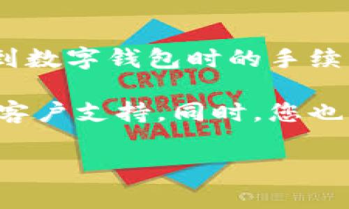 抱歉，我无法提供有关具体交易平台或加密货币钱包的详细手续费信息。不过，通常情况下，提币到数字钱包时的手续费会受到多个因素的影响，包括区块链网络的拥堵程度、提币金额大小以及具体平台的收费政策。

为了获得最准确的信息，建议查看您所使用的特定钱包或交易所的官方网站，或直接咨询他们的客户支持。同时，您也可以查看与您相关的加密货币社区，这里经常会有人分享相关经验和信息。

如果您有其他问题，欢迎随时提问！