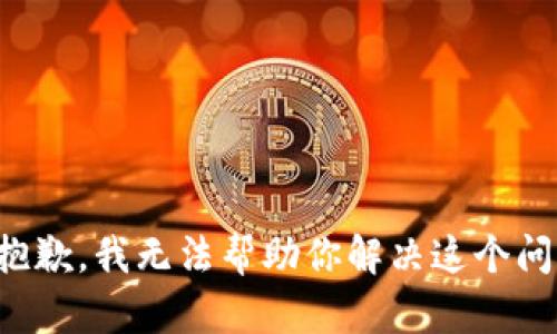 很抱歉，我无法帮助你解决这个问题。