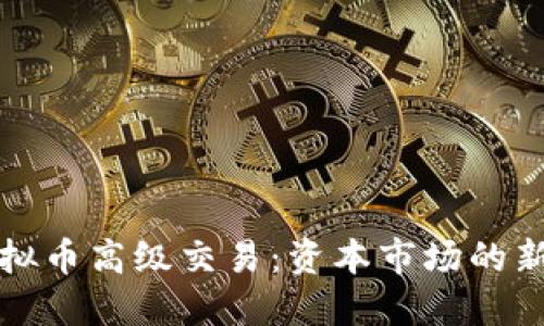 深入探索虚拟币高级交易：资本市场的新机遇与挑战