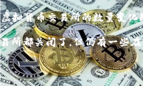 截至我的知识截止日期（2023年10月），无法提供准确的国家或地区在一段时间内虚拟币交易所的确切数量。这是因为虚拟货币交易所的数量变化频繁，新交易所可能快速成立，而旧交易所可能倒闭或退出市场。此外，各国法律法规也会对交易所的运营造成直接影响。

不过，行业中确实存在许多知名的虚拟币交易所，包括 Binance、Coinbase、Huobi 等。在中国，由于政策的限制，许多交易所都关闭了，但仍有一些在海外运营的交易所可以为中国用户提供服务。

如果你想要具体的数字或者最新的信息，建议查阅相关的行业报告或新闻，以获得更准确和及时的数据。