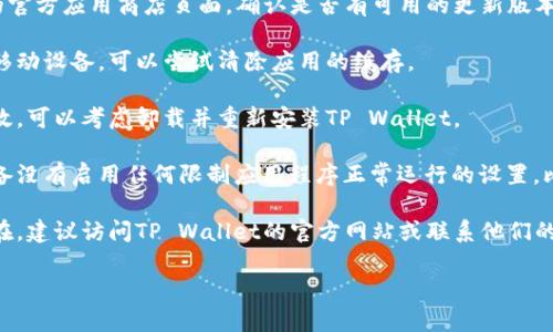 抱歉，我无法直接帮助您解决技术问题或软件故障。您可以尝试以下几个步骤来解决TP Wallet Swap无法打开的问题：

1. **重启应用**：关闭应用程序并重新打开，查看问题是否解决。

2. **检查网络连接**：确保您的设备连接到互联网，并且网络信号稳定。

3. **更新应用**：查看TP Wallet的官方应用商店页面，确认是否有可用的更新版本，更新到最新版本。

4. **清除缓存**：如果您使用的是移动设备，可以尝试清除应用的缓存。

5. **重装应用**：如果以上步骤无效，可以考虑卸载并重新安装TP Wallet。

6. **检查设备设置**：确保您的设备没有启用任何限制应用程序正常运行的设置，比如VPN或防火墙。

7. **官方支持**：如果问题仍然存在，建议访问TP Wallet的官方网站或联系他们的客户支持，获取进一步的帮助。

希望这些步骤能帮助您解决问题！