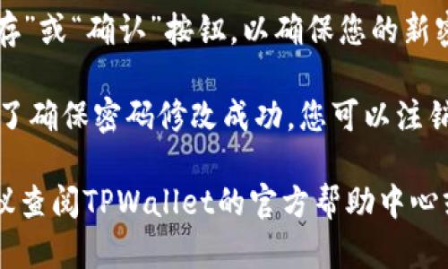 要在TPWallet中修改密码，请按照以下步骤操作：

1. **打开TPWallet应用**：首先，在您的手机或设备上打开TPWallet应用程序。

2. **登录账户**：输入您的账户信息并登录。

3. **进入设置**：在主界面中，寻找“设置”或“账户”选项，通常可以在屏幕的右上角或底部菜单中找到。

4. **选择安全或密码选项**：在设置菜单中，寻找“安全”或“修改密码”等相关选项。

5. **输入旧密码**：系统会要求您输入当前的密码以确认身份。

6. **输入新密码**：根据系统的要求，输入新密码并确认。

7. **保存更改**：完成后，点击“保存”或“确认”按钮，以确保您的新密码被保存。

8. **注销并重新登录**（可选）：为了确保密码修改成功，您可以注销账户并使用新密码重新登录。

如果在此过程中遇到任何问题，建议查阅TPWallet的官方帮助中心或联系客户支持。
