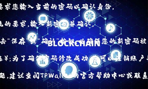 要在TPWallet中修改密码，请按照以下步骤操作：

1. **打开TPWallet应用**：首先，在您的手机或设备上打开TPWallet应用程序。

2. **登录账户**：输入您的账户信息并登录。

3. **进入设置**：在主界面中，寻找“设置”或“账户”选项，通常可以在屏幕的右上角或底部菜单中找到。

4. **选择安全或密码选项**：在设置菜单中，寻找“安全”或“修改密码”等相关选项。

5. **输入旧密码**：系统会要求您输入当前的密码以确认身份。

6. **输入新密码**：根据系统的要求，输入新密码并确认。

7. **保存更改**：完成后，点击“保存”或“确认”按钮，以确保您的新密码被保存。

8. **注销并重新登录**（可选）：为了确保密码修改成功，您可以注销账户并使用新密码重新登录。

如果在此过程中遇到任何问题，建议查阅TPWallet的官方帮助中心或联系客户支持。