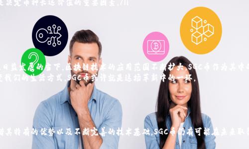 SGC币（SGC Coin）是数字货币市场中的一种虚拟货币，通常与特定的区块链项目或平台相关联。SGC币的特性、用途以及它在整个加密货币生态系统中的位置，可以帮助投资者和用户更好地理解这项资产。

### SGC币的基本信息

#### 什么是SGC币
SGC币作为一种加密货币，是基于区块链技术的数字货币。它的设计旨在支持某一特定平台或生态系统，通常用于交易、支付服务或奖励机制。SGC币可能在去中心化金融（DeFi）、非同质化代币（NFT）市场或其他数字平台中占有一席之地。

#### SGC币的特性
与其他虚拟货币一样，SGC币可能具有一些独特的特性使得其在市场中具有一定的竞争力。这些特性可以包括高效率的交易速度、低手续费、安全性和隐私保护等。
例如，SGC币可能通过智能合约来实现去中心化的应用功能，允许开发者在其平台上构建和运行众多应用程序。从而增强了用户的使用体验，这一点与以太坊等知名币种有所相似。

### SGC币的实际应用

#### 使用场景
SGC币的实际应用场景多种多样，可以涉及以下几个方面：
ul
    listrong在线支付：/strong用户可以使用SGC币在支持这种货币的在线商店进行购物。/li
    listrong奖励机制：/strong在某些平台中，用户通过参与活动、交易或者完成任务，可以获得SGC币作为奖励，激励用户的参与度。/li
    listrong投资与交易：/strongSGC币也可以在许多交易所上进行交易，作为资产进行投资。/li
/ul

### SGC币的市场表现

#### 如何评估SGC币的价值
评估SGC币的价值可以从多个角度进行：
ul
    listrong技术基础：/strongSGC币的核心技术是否可靠，区块链的安全性和功能性是评估的关键因素。/li
    listrong市场需求：/strongSCG币在真实世界中的应用情况以及用户对其需求的强烈程度。/li
    listrong团队背景：/strong团队成员的经验以及他们在区块链领域的口碑也是决定币种长远价值的重要因素。/li
/ul

### SGC币的未来发展

#### 未来的潜力
尽管加密货币市场竞争激烈，但SGC币的发展潜力依然不可忽视。尤其是在金融科技日益发展的当下，区块链技术的应用范围不断扩大，SGC币作为其中的一部分，具备了一定的上升空间。
我小时候也曾对新兴科技感到好奇，随着时间推移，我意识到这些技术正在彻底改变我们的生活方式。SGC币或许就是这场革新中的一环。

### 结论

#### 总结
总之，SGC币是一种有潜力的虚拟币，虽然处于复杂且不断变化的市场环境中，但凭借其特有的优势以及不断完善的技术基础，SGC币仍有可能在未来取得更好的表现。和我儿时的梦想一样，让我们一起期待未来的变化与可能性！