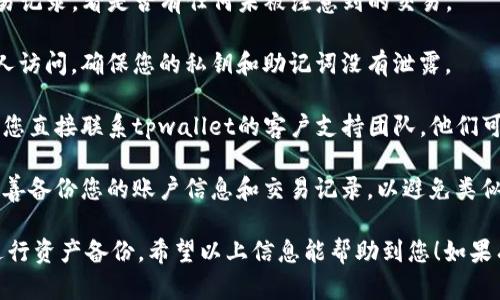 抱歉，您遇到了tpwallet资产问题。为了保护您的账户安全，我建议您注意以下几点：

1. **检查交易记录**: 确认您在tpwallet中的交易记录，看是否有任何未被注意到的交易。
   
2. **安全性**: 确认您的钱包没有被登录或被他人访问，确保您的私钥和助记词没有泄露。

3. **联系支持**: 如果您仍然无法找回资产，建议您直接联系tpwallet的客户支持团队，他们可能能够帮助您查找丢失的资产或给出恢复的方法。

4. **备份重要信息**: 下次使用钱包时，请确保妥善备份您的账户信息和交易记录，以避免类似情况的发生。

建议您多关注资产安全，选择使用强密码，并定期进行资产备份。希望以上信息能帮助到您！如果有其他问题或需要详细解答，请随时告诉我。