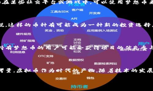 梦想币是否属于虚拟币的范畴，首先需要明晰什么是虚拟币。虚拟币通常是指一种数字或电子货币，不依赖于实物货币的存在，通常只在特定的网络平台上流通。技术上，虚拟币利用区块链技术等进行交易与管理。

### 梦想币的定义

梦想币可以被视为一种虚拟币，具体还需根据其实际功能与应用场景来判断。有些梦想币可能会作为一种社交或游戏货币，用于某些平台的交易或奖励；而有些则可能会被设计成可以在多个不同场所或平台上进行交易或兑换。

### 虚拟币的种类

在了解梦想币是否属于虚拟币之前，我们可以先了解一些常见的虚拟币类型，包括但不限于：

1. **比特币（Bitcoin）**：最早也是最为人所知的虚拟币，旨在作为去中心化的数字货币。
2. **以太坊（Ethereum）**：不光是虚拟货币，更是一个开放源代码的区块链平台，可以用来创建智能合约。
3. **稳定币（Stablecoin）**：与某种法定货币（如美元）挂钩，以避免价格波动带来的不确定性。
4. **社交货币**：一些平台会发行社交货币用于用户间的互动与交易，这类货币也有可能被称为梦想币。

### 梦想币的潜在用途

如果梦想币属于虚拟币，我们可以探讨一下它可能的实际应用：

#### 1. 社交互动

如果梦想币是一种社交货币，它可能会通过奖励用户的积极互动来激励社区成员的参与，比如在某些社交平台或游戏中，可以使用梦想币来购买虚拟物品或者兑换特定服务。

#### 2. 投资与交易

有些梦想币可能会在交易所上市，用户可以在这些交易所中进行买卖，从而获利。对投资者来说，这样的币种有可能成为一种新的投资选择。

#### 3. 资助与支持

梦想币也可能会用于筹款或资助某些创意项目，支持艺术家或创业者的发展。在这些情况下，持有梦想币的用户可能会获得项目的优先参与权或其他特权。

### 结语

总结一下，梦想币可以被认为是一种虚拟币，但具体情况需要结合其功能、用途和交易方式来考量。虚拟币作为时代的产物，随着技术的发展，带来的可能性几乎是无限的，个人是否参与其中，最终取决于对这个新兴领域的理解与信任。

是否想深入了解某种虚拟币，或者有其他具体问题，随时可以询问！