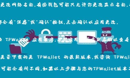 要更改 TPWallet 的网络名称，通常需要访问钱包的设置或配置选项。以下是一般步骤（具体步骤可能因 TPWallet 版本而异）：

步骤一：打开 TPWallet
首先，启动 TPWallet 应用程序。在主界面上，找到网络设置或钱包设置的选项。

步骤二：进入设置
在主界面的右上角或左上角，通常会有一个菜单图标或设置图标，点击它以打开设置菜单。

步骤三：找到网络设置
在设置菜单中，寻找与“网络”或“链”相关的选项，点击进入网络设置。在这里，你可以查看当前连接的网络。

步骤四：更改网络名称
在网络设置中，可能会有一个选项允许你编辑或更改网络名称。有些钱包可能只允许你更改显示名称，而不是区块链的实际名称。在这里进行相应修改。

步骤五：保存修改
完成修改后，务必保存所做的更改。通常页面底部会有“保存”或“确认”按钮，点击确认以应用更改。

步骤六：重新启动钱包
有时，为确保所有修改生效，最佳实践是重新启动 TPWallet 应用程序。关闭应用后再重新启动以查看新名称是否已成功更改。

常见问题
如果上述步骤无法解决你的问题，可能需要检查是否下载的是 TPWallet 的最新版本，或咨询 TPWallet 的官方支持团队，以获取更多帮助。

请注意，不同Wallet版本或不同手机版本的设置可能会有所不同，如果以上步骤与您的TPWallet版本不完全一致，建议查阅官方文档或支持页面。