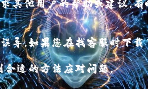 找不到TPWallet客服的情况下，您可以采取以下几种方法来解决问题：

1. 官方网站查询
访问TPWallet的官方网站，通常在网站的底部会有“联系我们”或“客服支持”等选项，这里会提供官方的联系方式、客服邮箱和在线客服入口。如果网站上有聊天功能，可以直接通过该功能与客服进行沟通。

2. 社交媒体平台
许多数字钱包和区块链服务在社交媒体上都有官方账号，例如Twitter、Facebook或Telegram。您可以通过这些社交媒体平台联系他们的客服，发送私信或在相关的帖子下留言，通常他们会尽快给予回应。

3. 常见问题解答
许多公司会在其网站上提供“常见问题解答”（FAQ）部分，您可以通过阅读这些常见问题来寻找解决方案。也许您当前遇到的问题在FAQ中已经有了解答，这能够节省您的时间。

4. 社区论坛和用户群
许多数字钱包和区块链项目都有用户社区或论坛。您可以在这些社区中发布您的问题，寻求其他用户的帮助或建议。有时候，其他用户可能也遇到过相似的问题，他们的经历或解决方案可能对您有所帮助。

5. 再次确认联系信息
确保您使用的联系客服信息是正确的，不要使用未经验证的第三方信息，以免受到诈骗或误导。如果您在找客服时下载了一些非官方的应用程序或访问了不明链接，建议您立即终止操作，并确保您的账户安全。

在面临客服无法联系的困扰时，保持冷静，采取上述步骤逐步寻求解决方案，通常都能找到合适的方法应对问题。