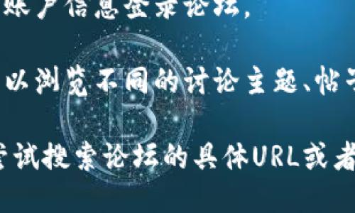 要进入TPWallet论坛，您可以按照以下步骤进行：

1. **访问官方网站**：首先，请搜索TPWallet的官方网站，通常在官网上会有论坛的链接。

2. **查找论坛链接**：在TPWallet的主页或相关页面中，寻找论坛的导航链接，通常会在顶部导航栏或底部。

3. **注册账户**：如果论坛需要登录，您可能需要先注册一个账户。请填写相关的注册信息，并确认注册。

4. **登录论坛**：完成注册后，使用您的账户信息登录论坛。

5. **浏览论坛内容**：进入论坛后，您可以浏览不同的讨论主题、帖子和资源，也可以参与讨论或发帖。

如果以上步骤无法解决您的问题，可以尝试搜索论坛的具体URL或者在社交媒体上寻找相关的讨论和支持。