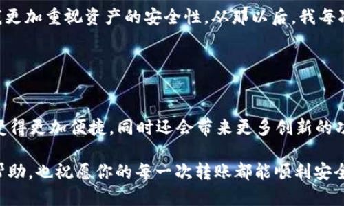 关于“TPWallet能否转到小狐狸”这个问题，我们需要首先了解这两个钱包的基本信息以及它们之间的互操作性。

### TPWallet和小狐狸（MetaMask）简介

TPWallet的基本功能
TPWallet是一个多链钱包，支持多种加密货币和区块链生态系统。它旨在简化用户的加密资产管理，提供便捷的转账、存储和交易功能。TPWallet的用户界面相对友好，适合新手和经验丰富的用户使用。

小狐狸钱包（MetaMask）的特点
小狐狸钱包是一款非常流行的以太坊和ERC20代币钱包。它不仅支持以太坊网络，还允许用户与去中心化应用（DApps）进行交互。MetaMask因其用户友好的界面和安全性受到广泛喜爱，是许多区块链用户的首选工具。

### 能否将资产从TPWallet转移到小狐狸？

资产转移的可行性
从TPWallet转移资产到小狐狸钱包是可行的，只要你确保以下几个条件：
ul
  li两钱包均支持同一类型的代币，例如ETH或ERC20代币。/li
  li确保你有正确的接收地址，避免任何资产丢失。/li
  li了解网络手续费可能会影响转账的时间和成本。/li
/ul

### 转账过程中的具体步骤

转账步骤详解
以下是将资金从TPWallet转移到小狐狸钱包的具体步骤：

1. **打开TPWallet**：在你的设备上打开TPWallet应用，登录你的账户。
2. **选择资产**：在资产列表中选择你想要转移到小狐狸的钱包的代币，例如ETH。
3. **点击转账**：找到并点击“转账”或“发送”按钮。
4. **输入小狐狸地址**：在转账页面中，输入小狐狸钱包的接收地址。确保你复制的是正确的地址，避免因地址错误导致资产丢失。
5. **确认金额和费用**：输入你要转账的金额，并查看所需的网络手续费。如果手续费过高，你可以调整转账金额。
6. **确认转账**：仔细检查所有信息后，点击确认按钮，完成转账。

### 注意事项

转账中的风险和注意事项
在转账过程中要注意以下几点，以确保资金安全：
ul
  listrong双重检查地址/strong：任何小错误都可能导致资产永久丢失，务必仔细核对。/li
  listrong网络拥堵/strong：在网络高峰期转账可能会更慢，考虑选择合适时机进行转账。/li
  listrong备份私钥/strong：确保你已备份TPWallet和小狐狸钱包的私钥或助记词，以防丢失。/li
/ul

### 个人体验分享

我的加密转账经历
回想起我第一次尝试从一个钱包转账到另一个钱包，心里真的是紧张又兴奋。那时我还没有完全掌握这些操作的步骤，甚至在输入接收地址时，我的手都在颤抖。我记得我慎重其事地检查了好几遍，最终成功完成了转账，那一刻的成就感无与伦比。

然而，我也曾遇到过一次失误，当时我转账到一个错误的地址，虽然找回来的希望渺茫，但那次经历让我更加重视资产的安全性。从那以后，我每次转账都更加小心谨慎，也渐渐掌握了如何有效避免这些常见错误的方法。

### 总结

资产转账的未来展望
随着区块链技术的不断发展，各类钱包之间的互操作性会越来越强，我相信未来在不同钱包间转账会变得更加便捷，同时还会带来更多创新的功能和服务。每个人都可以更灵活地管理自己的加密资产，不再受限于复杂的转移过程。

总之，TPWallet可以转账到小狐狸钱包，只要遵循正确的步骤，并保持高警惕。希望我的分享对你有所帮助，也祝愿你的每一次转账都能顺利安全！