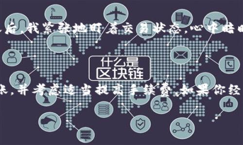 在将USDT转账到TPWallet的过程中，到账时间通常受到多种因素的影响，包括网络拥堵情况、区块确认时间以及你所使用的区块链网络（例如Ethereum、TRON等）。以下是一些具体的情况，这些情况可能会影响到账的时间。

### 转账时间的影响因素

1. **区块链的拥堵情况**: 如果你在网络较为拥堵的情况下进行转账，可能会导致交易确认时间延迟。拥堵通常发生在高峰时段，涉及到大规模的交易量。

2. **手续费**: 你为转账支付的手续费会影响你的交易处理速度。一般来说，支付更高的手续费可以更快速地获得确认。

3. **区块确认时间**: 不同区块链的确认时间不同。比如，在Ethereum上，确认时间大约在15秒到几分钟之间，而在TRON上，这个时间可以短至几秒。

### 一般到账时间

通常情况下，USDT转账到账时间为几分钟到数十分钟不等。在大多数情况下，如果你选择的是主流的区块链转账，通常都能在15到30分钟内到账。

### 如何查询转账状态

许多钱包和交易所都提供了区块链浏览器，你可以在这些浏览器中输入交易哈希（TXID）来查询你的转账状态。这是一个方便的方式来实时查看转账是否已经被确认。

### 我的转账经历

我曾经在一个周末的时候，有一次非常急需转账USDT到一个外部钱包。由于当时网络比较繁忙，我为了加快到账时间，选择了支付更高的手续费。在完成转账后，我紧张地盯着交易状态，心中暗暗祈祷能够快速到账。幸运的是，大约在20分钟左右，转账就顺利到了目的地。我当时感受到一种如释重负的心情，这让我意识到手续费有时候是值得支付的。

### 总结与建议

USDT转账到TPWallet的到账时间受到多种因素的影响，也会因不同的区块链而异。为了确保你的交易能够及时到账，建议选择网络较为顺畅的时段进行转账，并考虑适当提高手续费。如果你经常进行加密货币交易，不妨提前了解各个区块链网络的特性，以便为以后的转账做好准备。

希望这些信息能帮助你更好地理解USDT转账至TPWallet的过程和可能经历的时间。如果你还有其他问题或者亲身经历，欢迎分享！