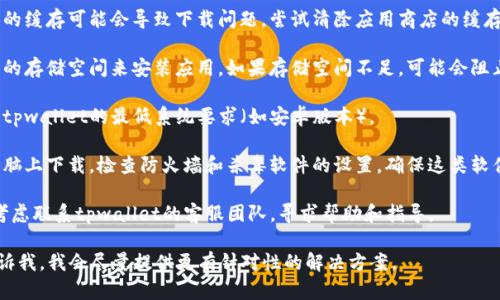 很抱歉，你在下载tpwallet时遇到了问题。以下是一些可能的解决方法供你尝试：

1. **检查网络连接**：确保你的设备连接到了稳定的互联网，有时候下载失败可能是由于网络不稳定导致的。

2. **更换下载源**：如果你是从应用商店下载，可以尝试直接从官方网站获取最新版本的tpwallet，官网一般会提供APK文件供安卓设备下载。

3. **清除缓存或重启设备**：有时应用商店的缓存可能会导致下载问题，尝试清除应用商店的缓存或者重启你的设备。

4. **检查存储空间**：确保你的设备有足够的存储空间来安装应用。如果存储空间不足，可能会阻止下载。

5. **查看设备兼容性**：确认你的设备满足tpwallet的最低系统要求（如安卓版本）。

6. **防火墙与安全软件设置**：如果你在电脑上下载，检查防火墙和杀毒软件的设置，确保这类软件没有阻止下载。

7. **联系客服**：如果问题依旧存在，可以考虑联系tpwallet的客服团队，寻求帮助和指导。

如果你有任何具体信息或错误提示，可以告诉我，我会尽量提供更有针对性的解决方案。