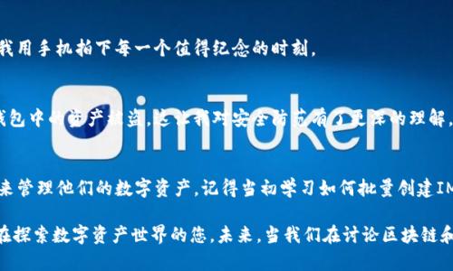   掌握IM钱包批量创建技术，助力数字资产管理！ / 
 guanjianci IM钱包, 批量创建, 数字资产管理 /guanjianci 

引言：数字资产管理的新时代
随着区块链技术的不断发展，数字资产已经逐渐成为人们生活中不可或缺的一部分。作为管理和存储这些资产的重要工具，IM钱包（Instant Messaging Wallet）因其方便快捷而受到越来越多人的青睐。然而，在面对大规模的数字资产管理需求时，单个钱包的创建就显得非常繁琐。这时候，掌握IM钱包批量创建的技术便显得尤为重要。

为什么选择IM钱包？
IM钱包的最大优势，便是其与即时通讯的无缝结合。我记得小时候，网络上各种聊天工具盛行。QQ、MSN等即时通讯软件几乎是我们生活的一部分。现在，这种即时性和便利性被应用到了数字资产的管理上，让人倍感亲切。IM钱包不仅具备便捷的资产管理功能，更是在操作上显得非常人性化，正如我们在聊天中所用的表情，让每一次操作都有温度。

IM钱包的基本功能
IM钱包并非单一的数字货币存储工具，而是集成了多种功能的平台。它能支持多种数字货币的存储与交易，用户可以通过钱包轻松管理自己的资产。此外，IM钱包还具有即时通讯的功能，用户可以在钱包内直接与好友进行资产的转账和讨论。

IM钱包批量创建的必要性
在当今的数字经济中，资产数量庞大且多样化，这意味着单个用户可能需要管理多个钱包。尤其是对于数字货币投资者、交易员或者是企业用户，批量创建钱包显得格外重要。我还记得自己的第一次投资经历，当时我以为只需一个钱包就能应对所有，但随着资产的增加，我的管理难度几乎与日俱增。通过批量创建，我终于可以轻松组织和管理我的资产。

如何批量创建IM钱包
下面，我将与大家分享一些实用的技巧和步骤，帮助大家轻松实现IM钱包的批量创建：

h41. 准备工作/h4
在开始批量创建IM钱包之前，首先需要明确自己的需求。例如，您需要创建多少个钱包？这些钱包将用于存储哪些类型的资产？准备工作充分后，才能有效提高创建的效率。

h42. 选择合适的工具/h4
目前，有许多工具和平台支持IM钱包的批量创建。在选择时，要考虑工具的稳定性、安全性以及操作的简便性。例如，一些开源项目可能更具透明性，而某些商业解决方案则可能提供更好的客户支持。

h43. 编写批量创建脚本/h4
获取API密钥后，编写一个简单的脚本就可以实现批量创建的功能。借助Python这种编程语言，不仅能提高效率，还能减少人为错误。我记得当初尝试写脚本时遇到的种种困难，后来在网上看到的教程让我如释重负，渐渐我也能编写出适合自己需求的脚本。

h44. 运行脚本，创建钱包/h4
脚本完成后，便可以进行运行，观察实际效果。如果一切顺利，您便可以在短时间内创建出多个IM钱包。这种技巧让我体会到科技的力量，恍如小时候我用手机拍下每一个值得纪念的时刻。

安全性与管理
在批量创建IM钱包后，安全性显得尤为重要。每个钱包都应有独特的密码和助记词，避免由于管理不当而导致资产损失。我曾经因为一次疏忽，导致钱包中的资产被盗，这让我对安全防范有了更深的理解。

总结与展望
IM钱包的批量创建不仅是对现代数字资产管理技术的有效应用，更是未来资产管理的趋势。随着技术的不断发展，越来越多的人会选择使用IM钱包来管理他们的数字资产。记得当初学习如何批量创建IM钱包的那段经历，现在回想起来，犹如电影中的一帧帧画面，充满了成就感和满足感。

无论您是个人用户还是企业客户，掌握IM钱包批量创建的技术都将使您的数字资产管理变得更加高效和便捷。希望通过本文的分享，能够帮助到正在探索数字资产世界的您。未来，当我们在讨论区块链和数字货币时，IM钱包将继续发挥着不可或缺的角色。