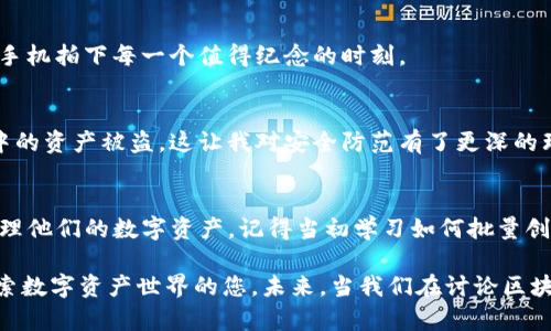   掌握IM钱包批量创建技术，助力数字资产管理！ / 
 guanjianci IM钱包, 批量创建, 数字资产管理 /guanjianci 

引言：数字资产管理的新时代
随着区块链技术的不断发展，数字资产已经逐渐成为人们生活中不可或缺的一部分。作为管理和存储这些资产的重要工具，IM钱包（Instant Messaging Wallet）因其方便快捷而受到越来越多人的青睐。然而，在面对大规模的数字资产管理需求时，单个钱包的创建就显得非常繁琐。这时候，掌握IM钱包批量创建的技术便显得尤为重要。

为什么选择IM钱包？
IM钱包的最大优势，便是其与即时通讯的无缝结合。我记得小时候，网络上各种聊天工具盛行。QQ、MSN等即时通讯软件几乎是我们生活的一部分。现在，这种即时性和便利性被应用到了数字资产的管理上，让人倍感亲切。IM钱包不仅具备便捷的资产管理功能，更是在操作上显得非常人性化，正如我们在聊天中所用的表情，让每一次操作都有温度。

IM钱包的基本功能
IM钱包并非单一的数字货币存储工具，而是集成了多种功能的平台。它能支持多种数字货币的存储与交易，用户可以通过钱包轻松管理自己的资产。此外，IM钱包还具有即时通讯的功能，用户可以在钱包内直接与好友进行资产的转账和讨论。

IM钱包批量创建的必要性
在当今的数字经济中，资产数量庞大且多样化，这意味着单个用户可能需要管理多个钱包。尤其是对于数字货币投资者、交易员或者是企业用户，批量创建钱包显得格外重要。我还记得自己的第一次投资经历，当时我以为只需一个钱包就能应对所有，但随着资产的增加，我的管理难度几乎与日俱增。通过批量创建，我终于可以轻松组织和管理我的资产。

如何批量创建IM钱包
下面，我将与大家分享一些实用的技巧和步骤，帮助大家轻松实现IM钱包的批量创建：

h41. 准备工作/h4
在开始批量创建IM钱包之前，首先需要明确自己的需求。例如，您需要创建多少个钱包？这些钱包将用于存储哪些类型的资产？准备工作充分后，才能有效提高创建的效率。

h42. 选择合适的工具/h4
目前，有许多工具和平台支持IM钱包的批量创建。在选择时，要考虑工具的稳定性、安全性以及操作的简便性。例如，一些开源项目可能更具透明性，而某些商业解决方案则可能提供更好的客户支持。

h43. 编写批量创建脚本/h4
获取API密钥后，编写一个简单的脚本就可以实现批量创建的功能。借助Python这种编程语言，不仅能提高效率，还能减少人为错误。我记得当初尝试写脚本时遇到的种种困难，后来在网上看到的教程让我如释重负，渐渐我也能编写出适合自己需求的脚本。

h44. 运行脚本，创建钱包/h4
脚本完成后，便可以进行运行，观察实际效果。如果一切顺利，您便可以在短时间内创建出多个IM钱包。这种技巧让我体会到科技的力量，恍如小时候我用手机拍下每一个值得纪念的时刻。

安全性与管理
在批量创建IM钱包后，安全性显得尤为重要。每个钱包都应有独特的密码和助记词，避免由于管理不当而导致资产损失。我曾经因为一次疏忽，导致钱包中的资产被盗，这让我对安全防范有了更深的理解。

总结与展望
IM钱包的批量创建不仅是对现代数字资产管理技术的有效应用，更是未来资产管理的趋势。随着技术的不断发展，越来越多的人会选择使用IM钱包来管理他们的数字资产。记得当初学习如何批量创建IM钱包的那段经历，现在回想起来，犹如电影中的一帧帧画面，充满了成就感和满足感。

无论您是个人用户还是企业客户，掌握IM钱包批量创建的技术都将使您的数字资产管理变得更加高效和便捷。希望通过本文的分享，能够帮助到正在探索数字资产世界的您。未来，当我们在讨论区块链和数字货币时，IM钱包将继续发挥着不可或缺的角色。