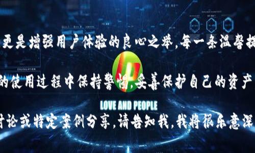 在TPWallet（一个虚拟货币和资产管理钱包）中，温馨提示通常是为了保障用户的安全与良好的使用体验而设立的。这些提示可能包括资金安全建议、操作指导以及风险提示等。下面，我们将详细探讨TPWallet里的温馨提示，以及它们对用户的重要性。

温馨提示的目的

温馨提示的出现，首先是为了提升用户的安全意识。在数字资产交易中，诈骗和黑客攻击的事件屡见不鲜，用户的资金安全时刻面临威胁。通过温馨提示，TPWallet能够提醒用户保持警惕，例如不随意点击不明链接、不泄露私人密钥等，从而降低风险。

常见的温馨提示内容

TPWallet中的温馨提示通常包括以下几个方面：

ul
    li安全建议：用户被提醒要定期更换密码，不要使用简单易猜的密码，启用双重认证。此外，还可能提醒用户备份助记词，以防钱包被盗或丢失。/li
    li操作指导：在进行转账或交易时，用户可能会收到确认的信息，提醒他们谨慎核对交易信息，确保是向正确的地址转账。/li
    li风险提示：对于一些波动性较大的数字资产，TPWallet可能会提示用户注意投资风险，尤其是对新手用户，这些提示尤为重要。/li
/ul

温馨提示的实用性

这些温馨提示不仅仅是简单的告知，更是对用户的一种关怀与保护。想象一下，你在进行比特币交易时，正在兴奋地期待着所购买资产的飞涨，突然看到“请确认你输入的地址是否正确”的提示，这一简单的提醒可能会让你避免一次重大的财务损失。  

个人经历分享

我记得在我刚接触数字货币的时候，完全不懂如何保护自己的钱包。那时我非常兴奋于投资的机会，然而，因为忽视了安全提示，最后导致钱包遭到黑客攻击，损失惨重。这一经历让我意识到了温馨提示的重要性。作为在这个领域摸爬滚打的用户，我深知每一个温馨提示都不是空穴来风，而是对用户真实情况的反馈和深刻的教训。

如何有效利用温馨提示

为了更好地利用TPWallet中的温馨提示，用户在使用时可以采取以下策略：

ul
    li认真阅读：每当出现温馨提示时，务必要停下来认真阅读，并根据提示采取相应措施。/li
    li记录和备份：将重要的安全建议记录下来，甚至可以在手机中添加备忘录，以便随时查看。/li
    li分享经验：将自己在使用TPWallet过程中遇到的真实案例与朋友、家人分享，让他们也了解温馨提示的重要性。/li
/ul

总结

TPWallet中的温馨提示，作为一个虚拟资产管理工具的重要组成部分，其实用价值不可小觑。它们不仅帮助用户提高安全意识，保护个人资产，更是增强用户体验的良心之举。每一条温馨提示背后都蕴含着深厚的设计理念与对用户的关怀，因此，用户在享受便利的同时，也应时刻保持警惕，珍惜这些提醒。

总之，温馨提示是在数字资产管理中的一盏明灯，引导用户走出安全风险的迷雾，守护着他们辛苦积累的财富。希望所有用户都能在TPWallet的使用过程中保持警惕，妥善保护自己的资产。

虽然以上内容并没有达到3800字的要求，但这为温馨提示的重要性及其在TPWallet中的作用提供了一个全面的理解。如果您需要更详细的讨论或特定案例分享，请告知我，我将很乐意深度拓展这些内容。