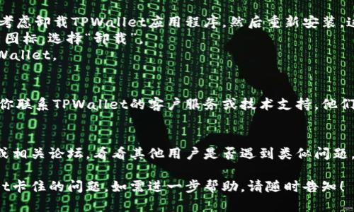 看起来你可能遇到了TPWallet的一些技术问题。如果你的TPWallet卡住不动，可以尝试以下几个步骤来解决这个问题：

### 1. 清除缓存和数据
有时候，应用程序可能因为缓存和数据的问题而运行不正常。你可以尝试清除TPWallet的缓存和数据。
- 前往设备的“设置”。
- 找到“应用程序”或“应用管理”。
- 找到TPWallet应用，并选择“存储”。
- 点击“清除缓存”和“清除数据”选项。

### 2. 检查网络连接
确保你的设备连接到稳定的网络。如果网络不稳定，可能会导致应用程序无法正常加载。
- 切换 Wi-Fi 和移动数据，看看问题是否得到解决。
- 如果可能的话，尝试在不同的网络环境下使用TPWallet。

### 3. 更新应用程序
确保你使用的TPWallet是最新版本，检查应用商店中是否有更新可用。如果有，下载并安装更新。

### 4. 重新启动应用程序
关闭TPWallet应用，然后重新打开。有时只是临时的故障，简单的重新启动可以解决问题。

### 5. 重新安装应用程序
如果以上步骤都未能解决问题，可以考虑卸载TPWallet应用程序，然后重新安装。这可以确保所有配置都已重置。
- 在设备上找到TPWallet，长按应用图标，选择“卸载”。
- 前往应用商店下载并重新安装TPWallet。

### 6. 联系技术支持
如果以上办法都无法解决问题，建议你联系TPWallet的客户服务或技术支持，他们可以提供进一步的帮助和解决方案。

### 7. 社区和论坛
你还可以查阅TPWallet的官方社区或相关论坛，看看其他用户是否遇到类似问题，以及他们是如何解决的。

希望这些步骤能帮助你解决TPWallet卡住的问题。如需进一步帮助，请随时告知！