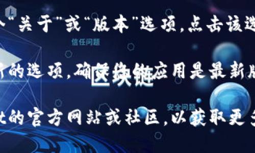 要查看TP Wallet的版本信息，您可以按照以下步骤进行操作：

1. **打开TP Wallet应用**：首先，确保您已经在手机上安装了TP Wallet应用，并打开它。

2. **进入设置**：在应用界面的右上角或右下角，通常会有一个“设置”或“我的”图标（通常是一个齿轮形状的图标）。点击该图标进入设置菜单。

3. **查找版本信息**：在设置菜单中，您通常会看到一个“关于”或“版本”选项。点击该选项，您就可以看到当前TP Wallet的版本信息。

4. **检查更新**：在同一页面，您可能还会找到检查更新的选项，确保您的应用是最新版本。

如果您在使用过程中遇到任何问题，建议查看TP Wallet的官方网站或社区，以获取更多帮助和信息。