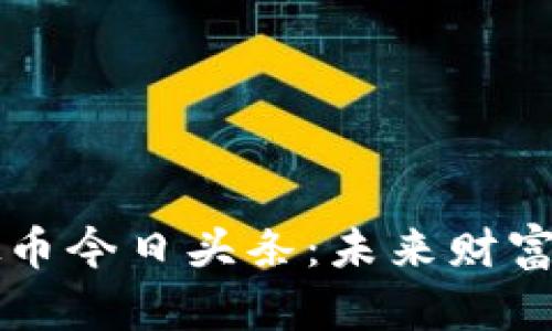 区块链虚拟币今日头条：未来财富的潜力之源