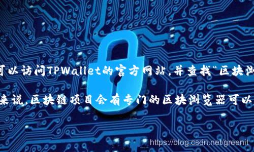 TPWallet的区块浏览器通常可以在该钱包的官方网站或相关社区找到。为了找到TPWallet的区块浏览器，可以访问TPWallet的官方网站，并查找“区块浏览器”相关链接。区块浏览器是一个在线工具，可以让用户查看区块链上的交易、区块信息、地址余额等内容。

如果你无法在官方网站找到相关信息，可以尝试搜索“TPWallet 区块浏览器”来获取更多资源和链接。一般来说，区块链项目会有专门的区块浏览器可以用于查看网络活动和交易详情。

如果有其他具体问题，或者需要进一步的信息，欢迎随时提问！