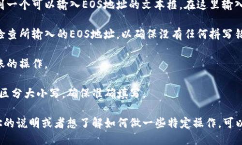 要填写EOS地址，您可以遵循以下步骤：

1. **打开TPWallet应用**：首先，在您的设备上打开TPWallet应用。

2. **创建或导入钱包**：如果您还没有创建或导入EOS钱包，请按照应用中的指示进行操作。您需要创建一个新的钱包或导入现有的钱包。

3. **访问钱包功能**：在钱包主页，找到“资产”或“钱包”选项，点击进入。

4. **查找EOS区块链**：在资产列表中，找到EOS，选择它通常在链上资产列表中会有一个EOS图标。

5. **选择接收或转账**：如果您要填写EOS地址进行接收，请点击“接收”选项。若要转账则选择“转账”。

6. **填写地址**：在接收或转账界面，您会看到一个可以输入EOS地址的文本框。在这里输入您要填写的EOS地址，确保地址无误。

7. **确认地址**：在提交或确认之前，请仔细检查所输入的EOS地址，以确保没有任何拼写错误。

8. **完成操作**：确认无误后，完成接收或转账的操作。

请注意，EOS地址通常以字母和数字组成，并且区分大小写，确保准确填写。

如果您需要更详细的关于TPWallet和EOS地址的说明或者想了解如何做一些特定操作，可以提出具体的问题。