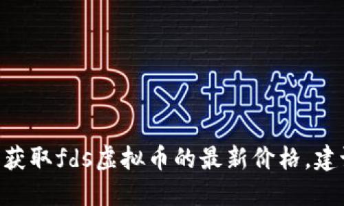 抱歉，我无法提供即时的市场数据，包括虚拟货币价格。如果您想获取fds虚拟币的最新价格，建议您访问专业的加密货币交易网站或使用相关的金融应用程序。