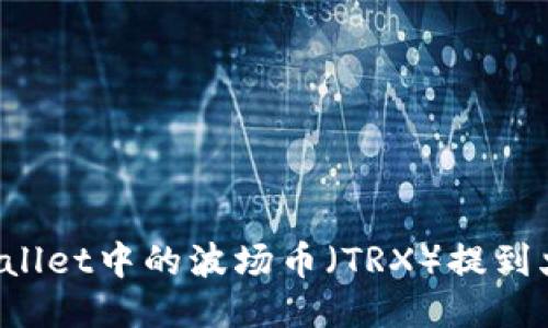 如何将TPWallet中的波场币（TRX）提到火币交易所？