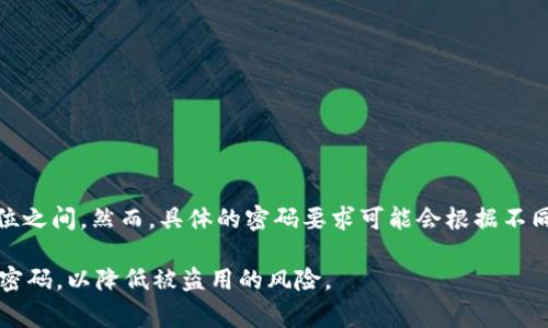 TPWallet的密码通常要求包含数字、字母（包括大小写）和特殊字符，并且通常建议密码长度在8到20位之间。然而，具体的密码要求可能会根据不同版本的应用程序或平台而有所变化，因此最好查看官方文档或应用程序内的提示以获取最新的信息。

为了确保账户安全，建议使用较长、复杂的密码，并定期更换密码。此外，不要在多个平台上使用相同的密码，以降低被盗用的风险。