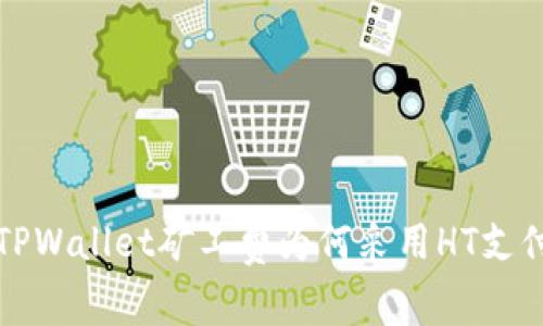 揭秘TPWallet矿工费为何采用HT支付方式